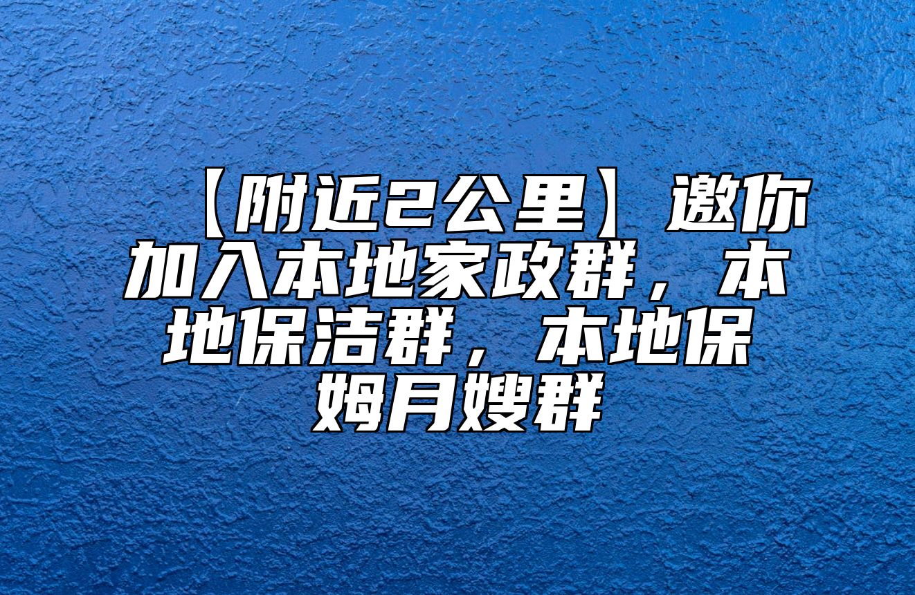 【附近2公里】邀你加入本地家政群，本地保洁群，本地保姆月嫂群