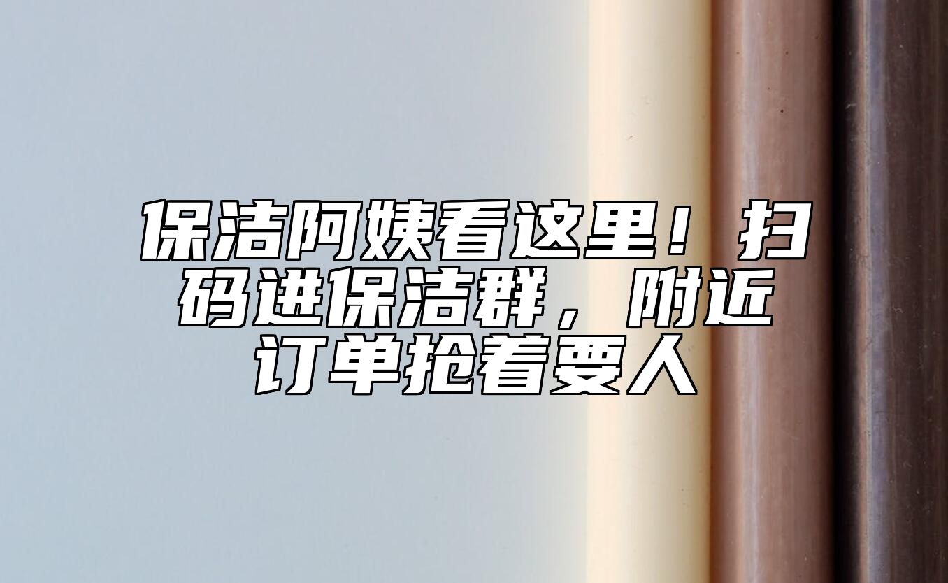 保洁阿姨看这里！扫码进保洁群，附近订单抢着要人