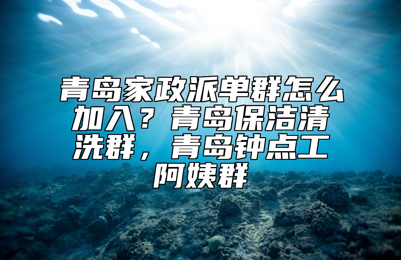 青岛家政派单群怎么加入？青岛保洁清洗群，青岛钟点工阿姨群