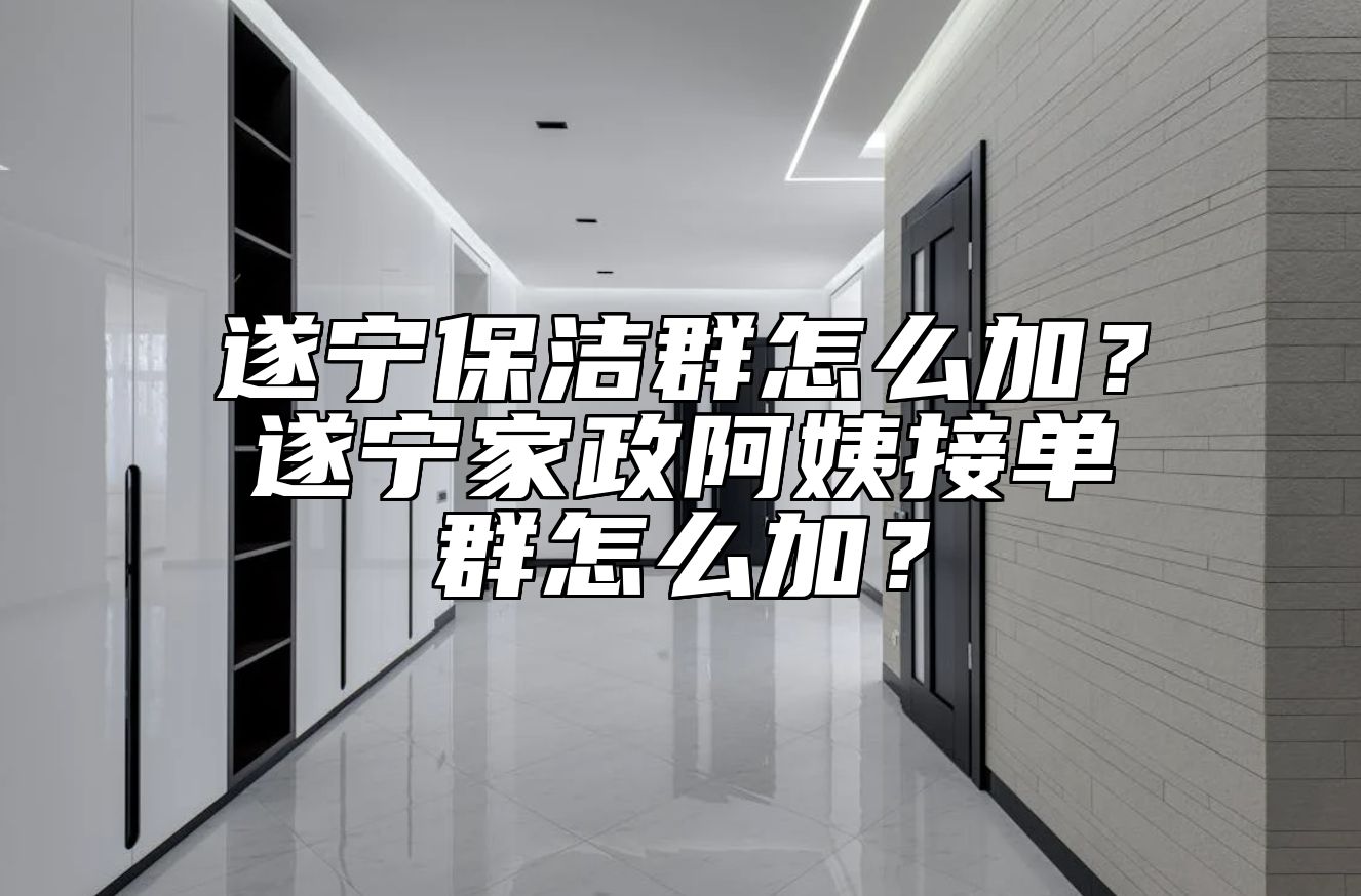 遂宁保洁群怎么加？遂宁家政阿姨接单群怎么加？