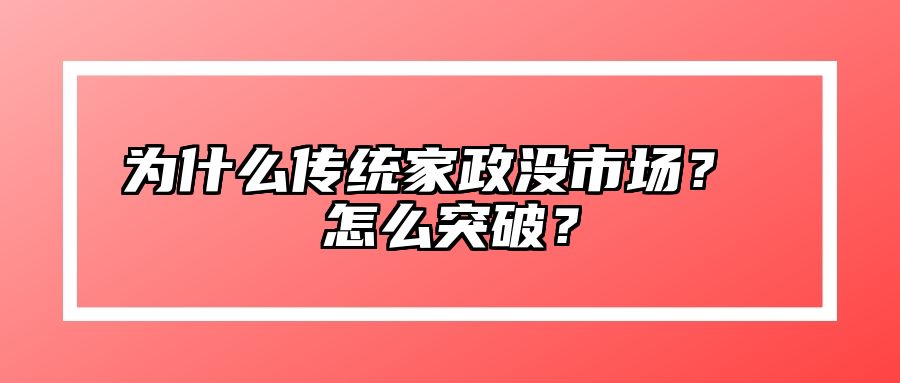 为什么传统家政没市场？ 怎么突破？