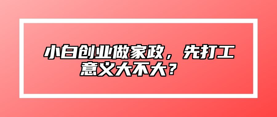 小白创业做家政，先打工意义大不大？ 