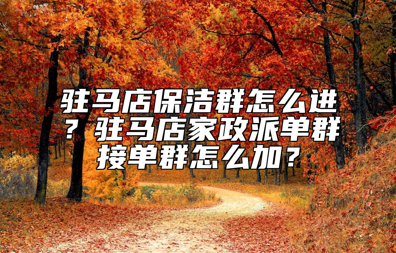 驻马店保洁群怎么进？驻马店家政派单群接单群怎么加？