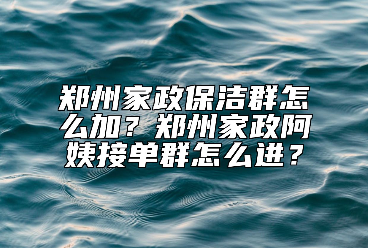 郑州家政保洁群怎么加？郑州家政阿姨接单群怎么进？