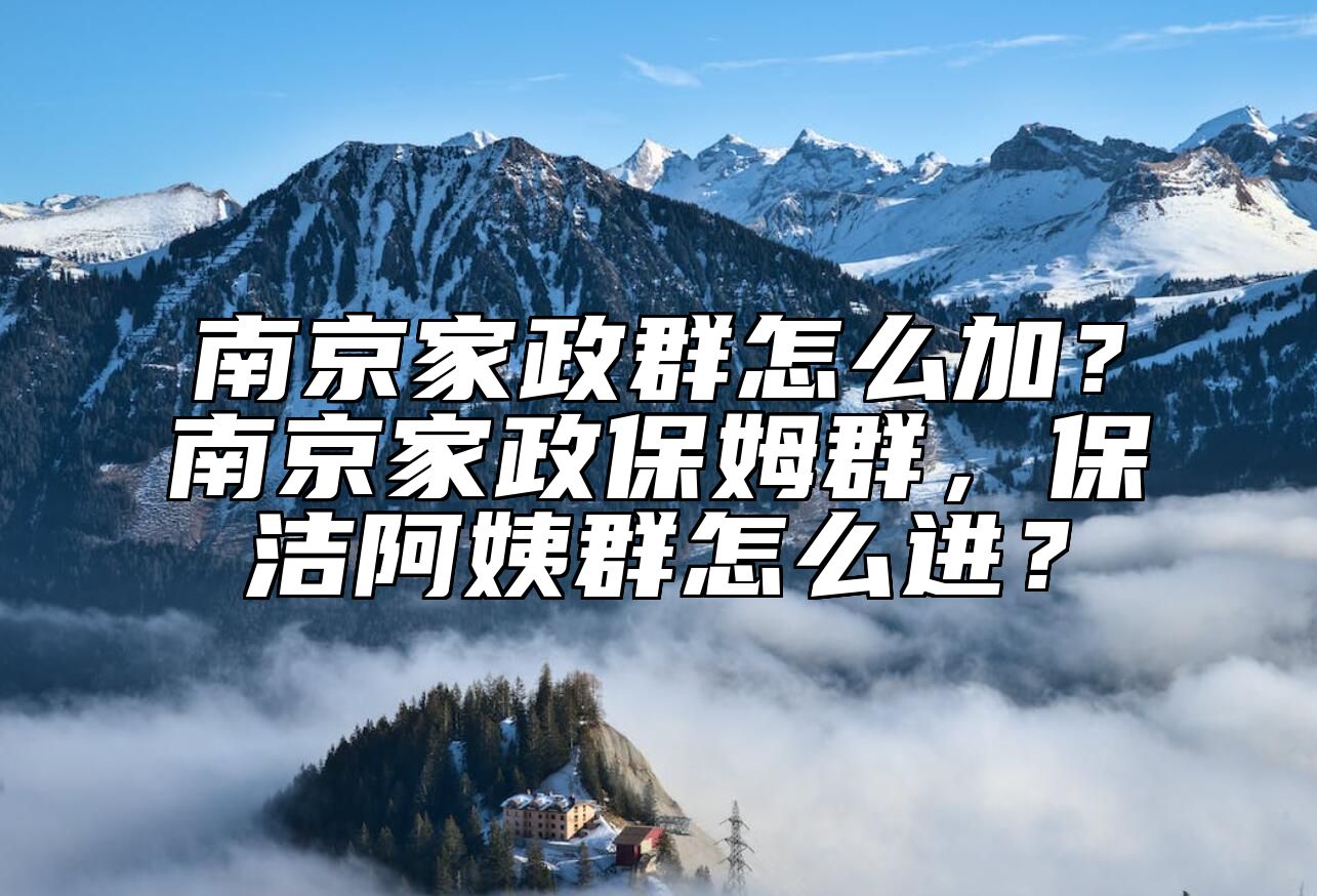南京家政群怎么加？南京家政保姆群，保洁阿姨群怎么进？