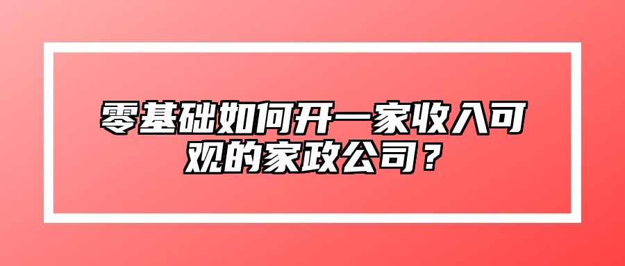 零基础如何开一家收入可观的家政公司？