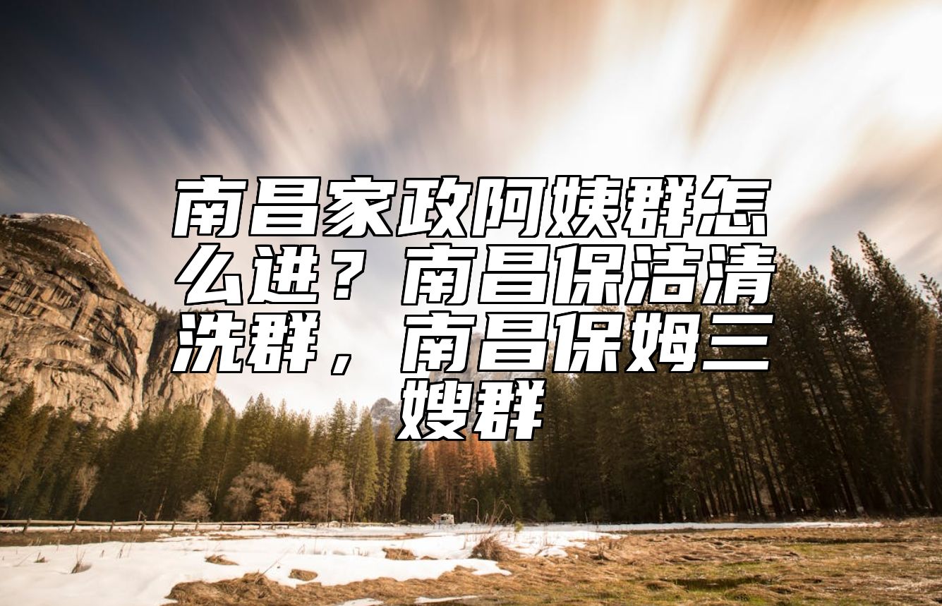 南昌家政阿姨群怎么进？南昌保洁清洗群，南昌保姆三嫂群