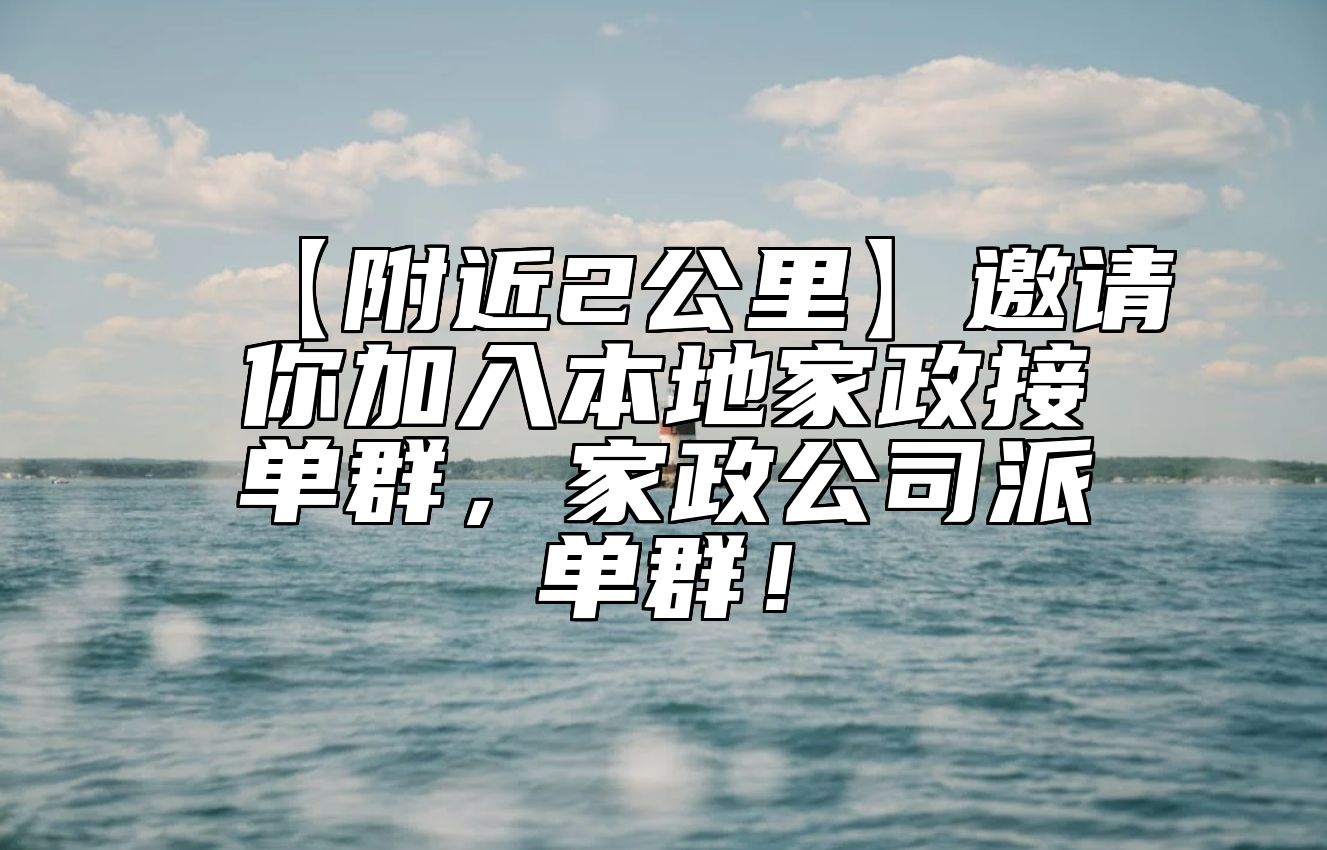 【附近2公里】邀请你加入本地家政接单群，家政公司派单群！