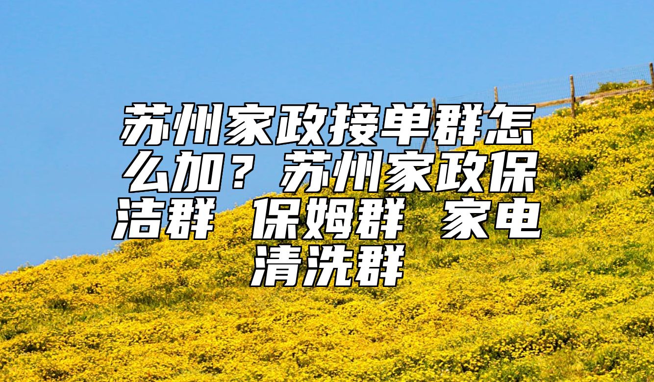 苏州家政接单群怎么加？苏州家政保洁群 保姆群 家电清洗群