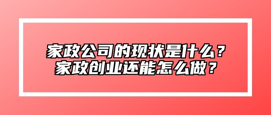 家政公司的现状是什么？家政创业还能怎么做？