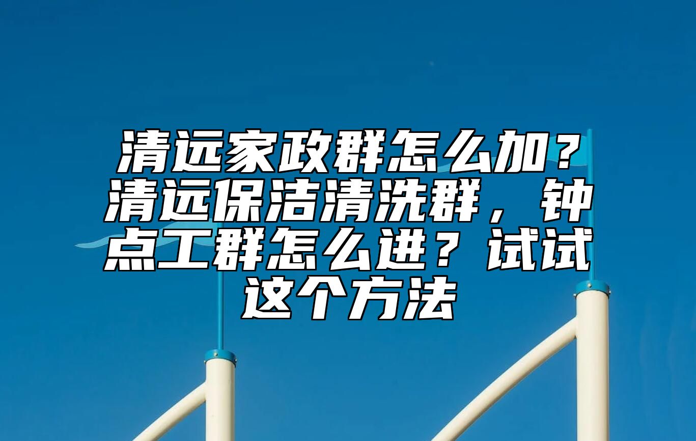 清远家政群怎么加？清远保洁清洗群，钟点工群怎么进？试试这个方法