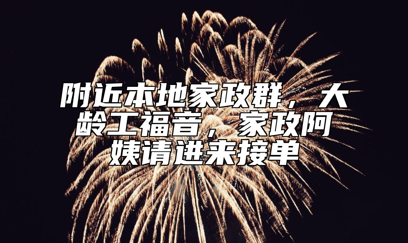附近本地家政群，大龄工福音，家政阿姨请进来接单