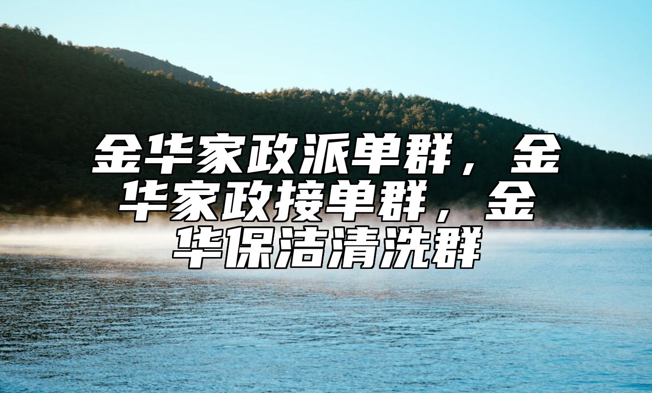 金华家政派单群，金华家政接单群，金华保洁清洗群