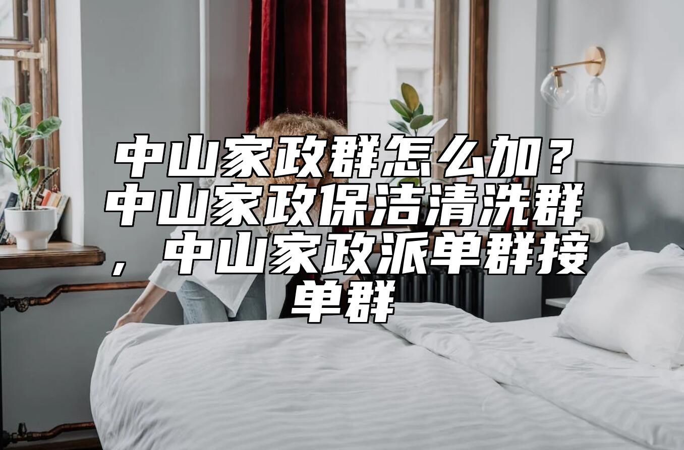 中山家政群怎么加？中山家政保洁清洗群，中山家政派单群接单群