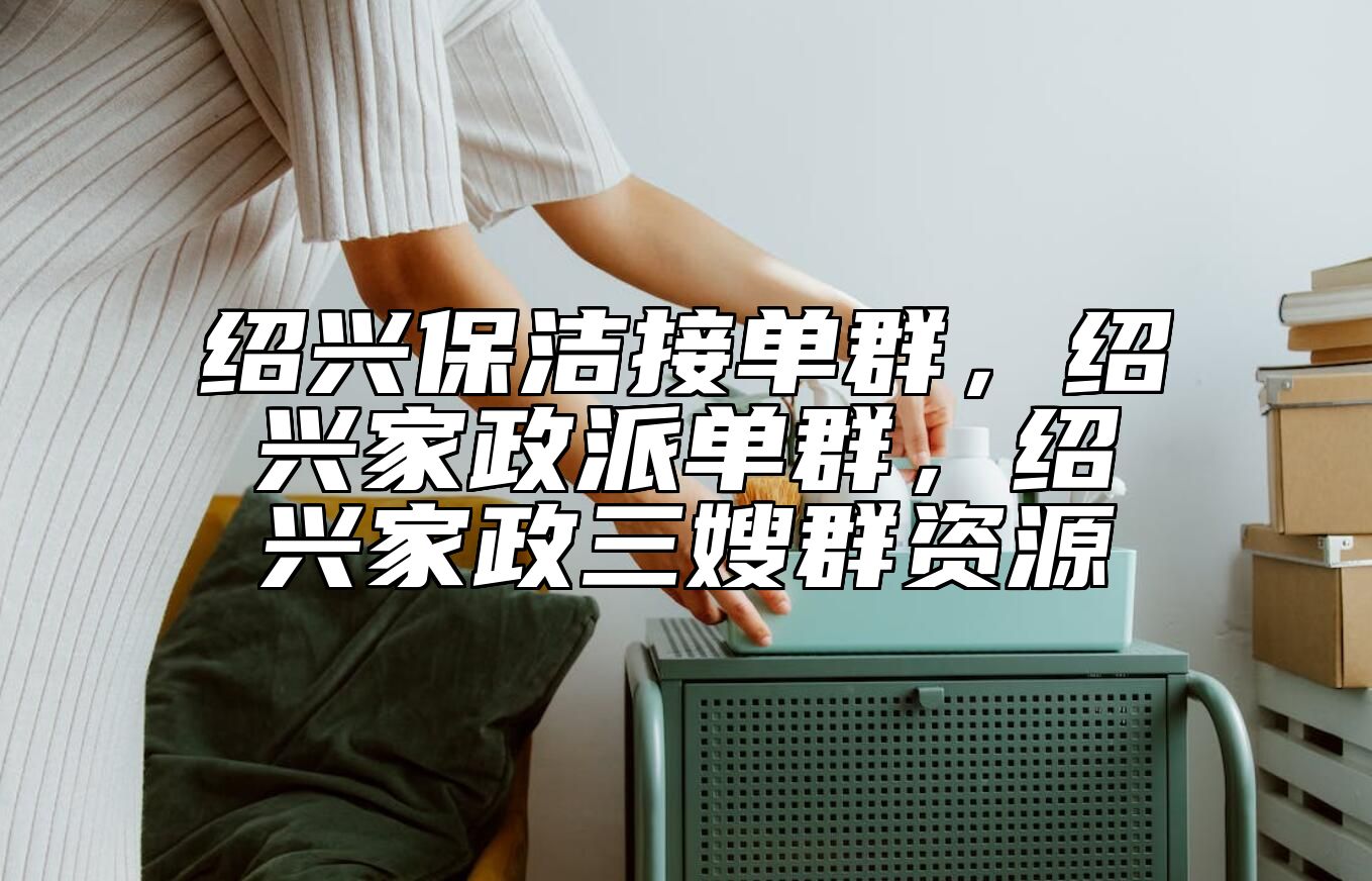 绍兴保洁接单群，绍兴家政派单群，绍兴家政三嫂群资源
