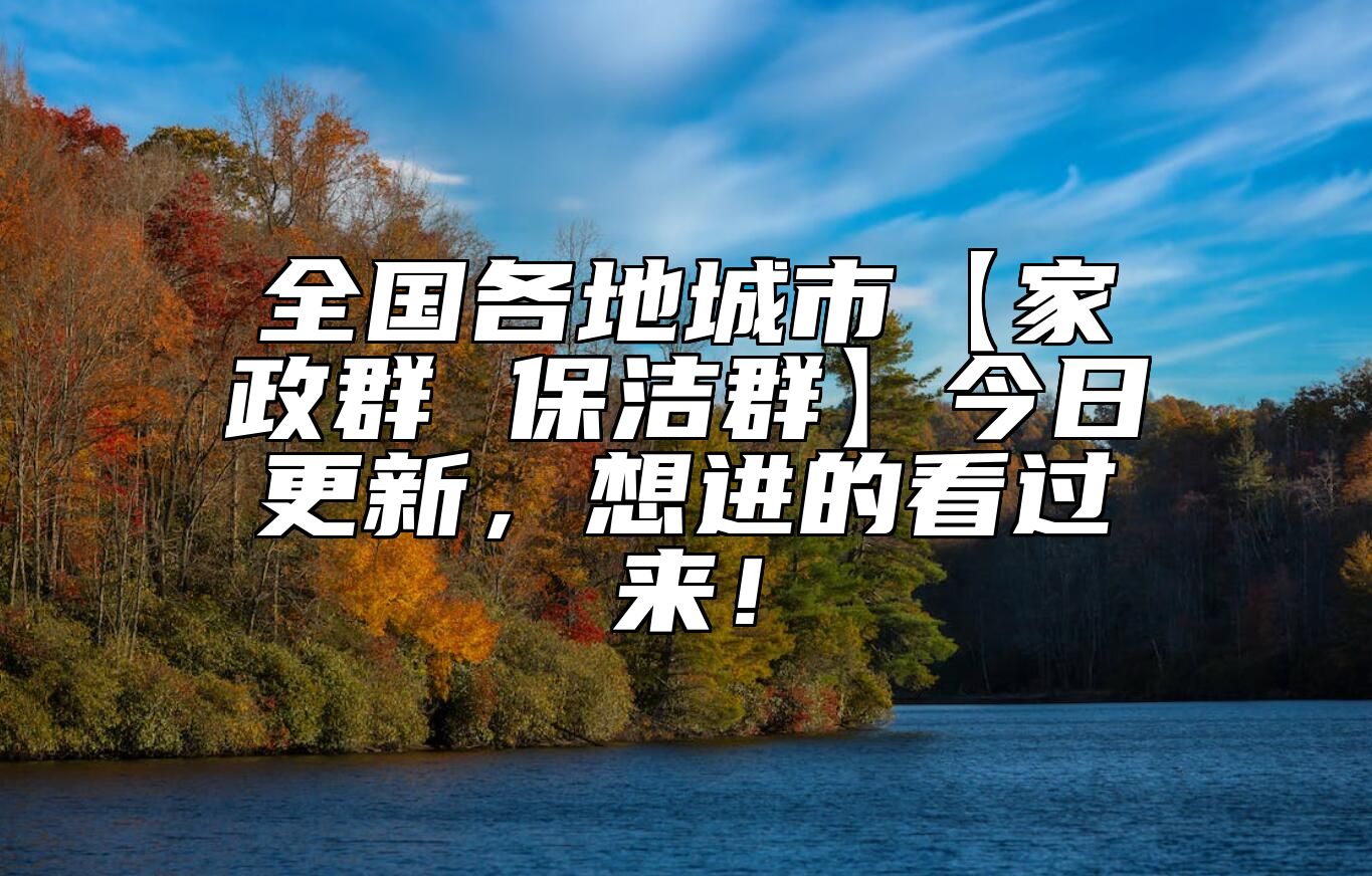 全国各地城市【家政群 保洁群】今日更新，想进的看过来！