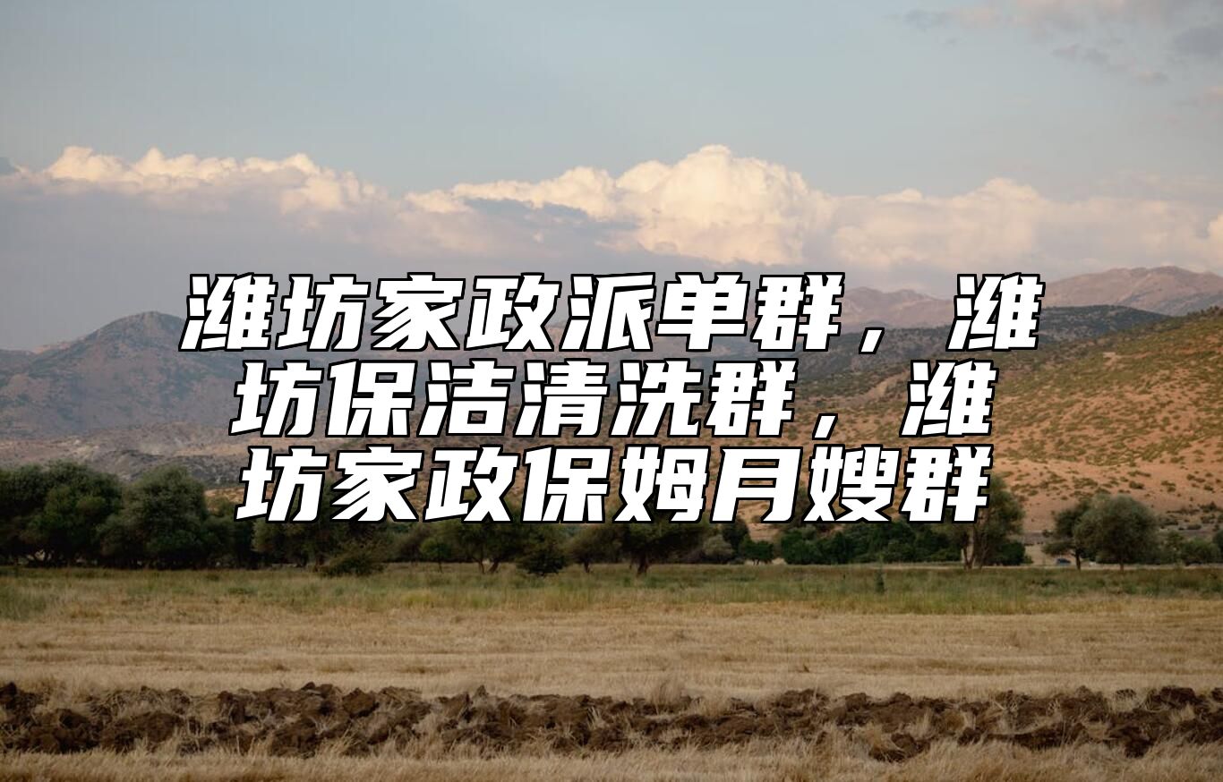 潍坊家政派单群，潍坊保洁清洗群，潍坊家政保姆月嫂群