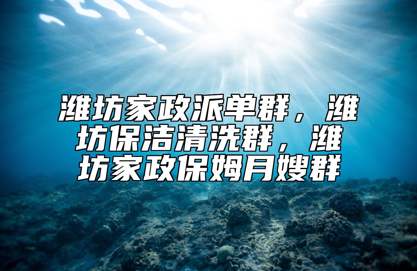 潍坊家政派单群，潍坊保洁清洗群，潍坊家政保姆月嫂群