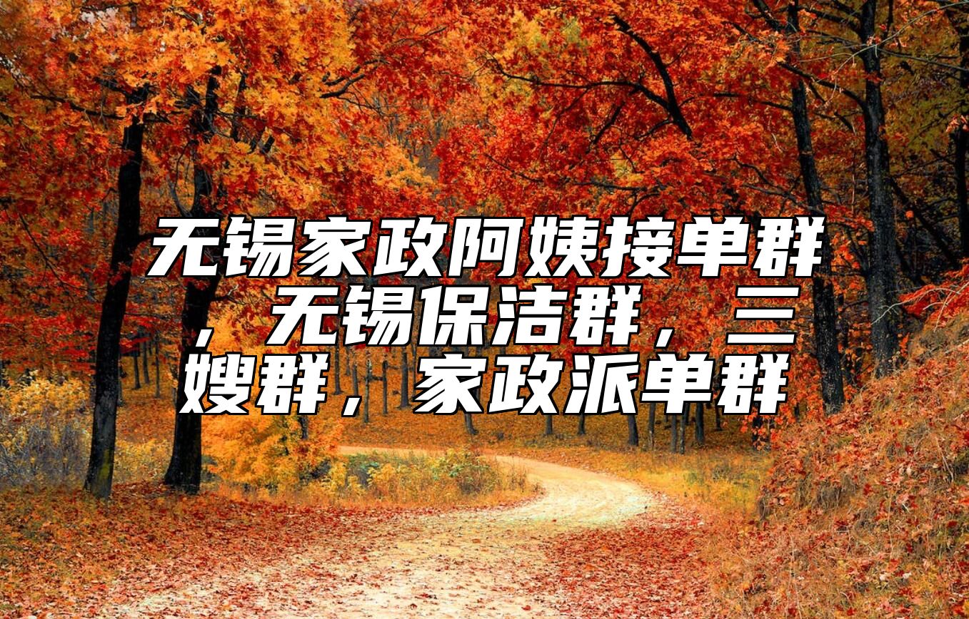 无锡家政阿姨接单群，无锡保洁群，三嫂群，家政派单群
