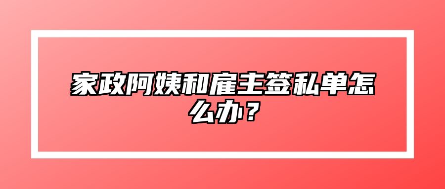 家政阿姨和雇主签私单怎么办？