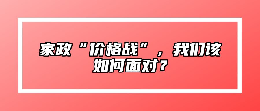 家政“价格战”，我们该如何面对？