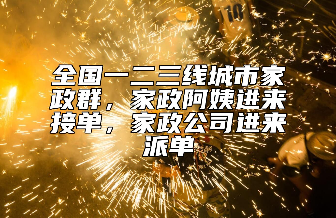全国一二三线城市家政群，家政阿姨进来接单，家政公司进来派单