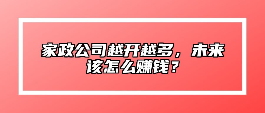 家政公司越开越多，未来该怎么赚钱？