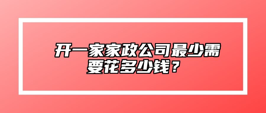 ​开一家家政公司最少需要花多少钱？