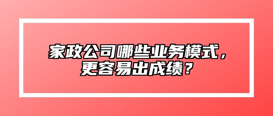 家政公司哪些业务模式，更容易出成绩？