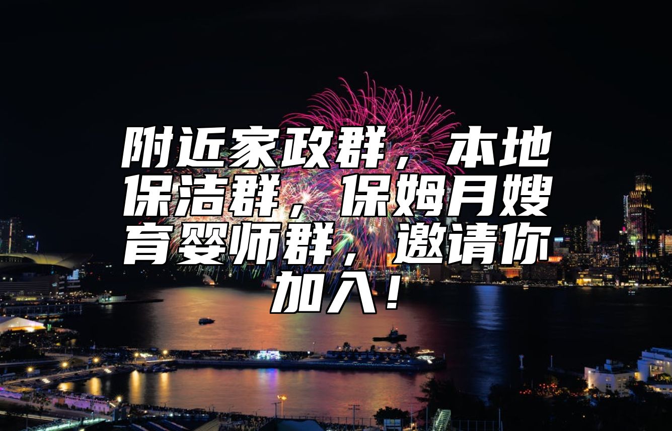 附近家政群，本地保洁群，保姆月嫂育婴师群，邀请你加入！