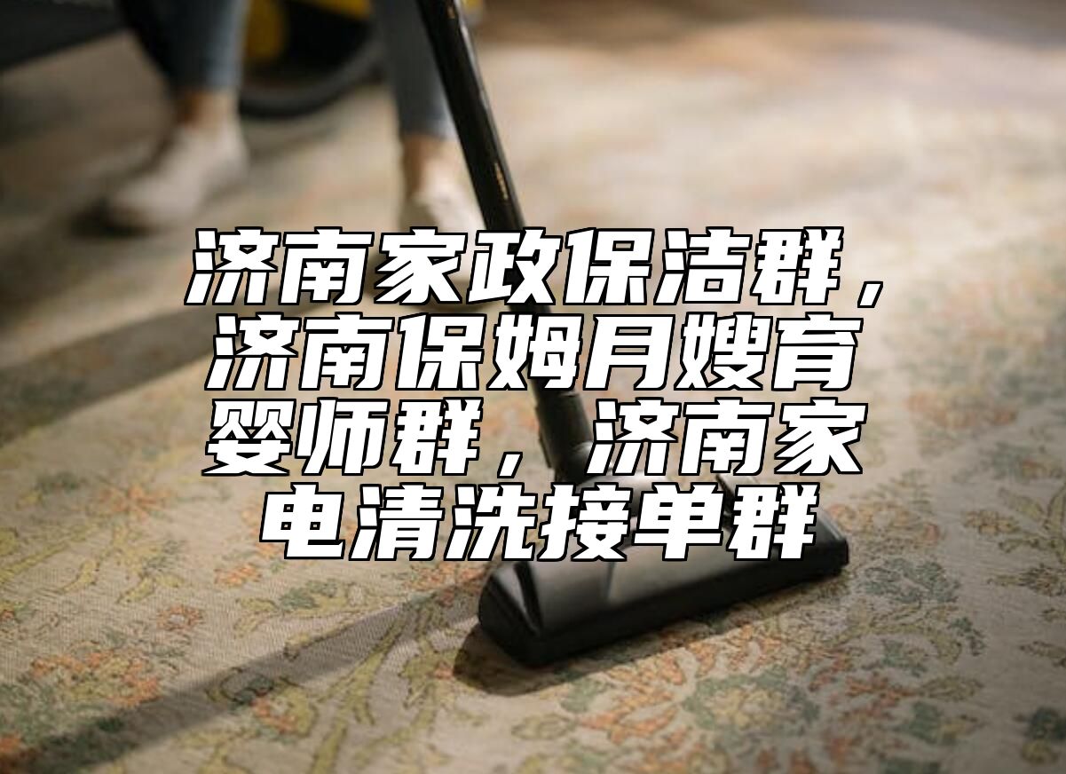 济南家政保洁群，济南保姆月嫂育婴师群，济南家电清洗接单群
