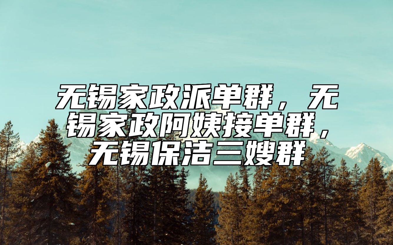 无锡家政派单群，无锡家政阿姨接单群，无锡保洁三嫂群