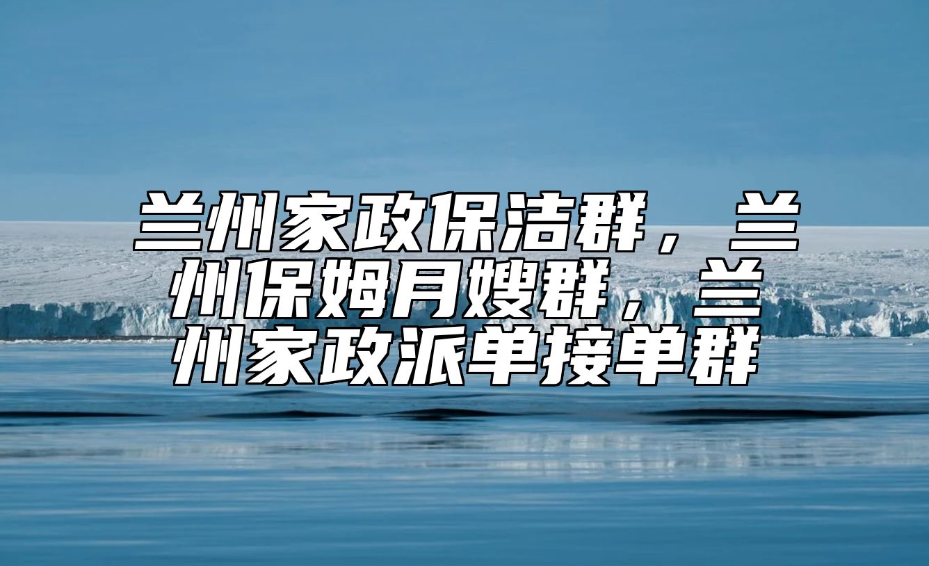 兰州家政保洁群，兰州保姆月嫂群，兰州家政派单接单群