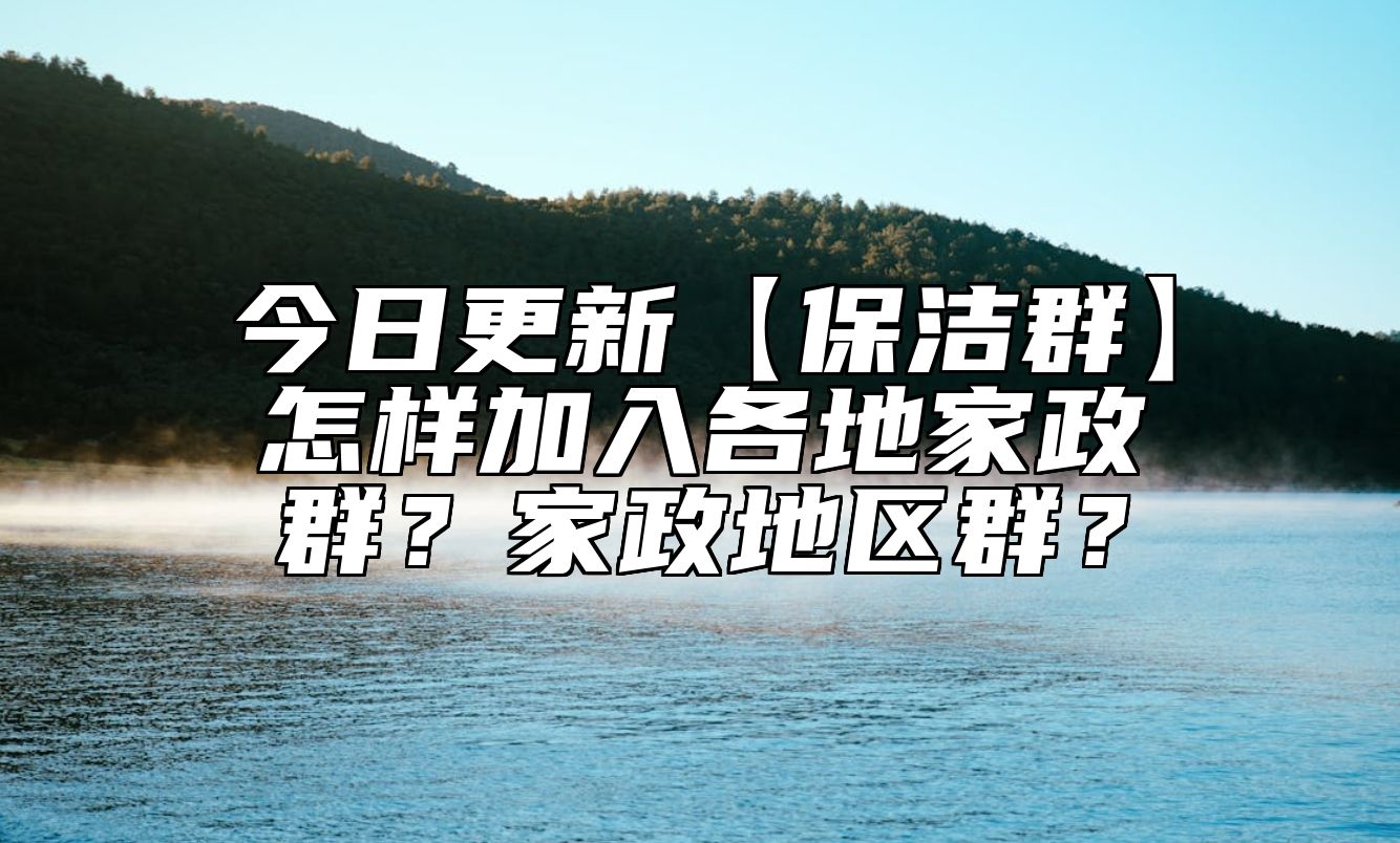 今日更新【保洁群】怎样加入各地家政群？家政地区群？