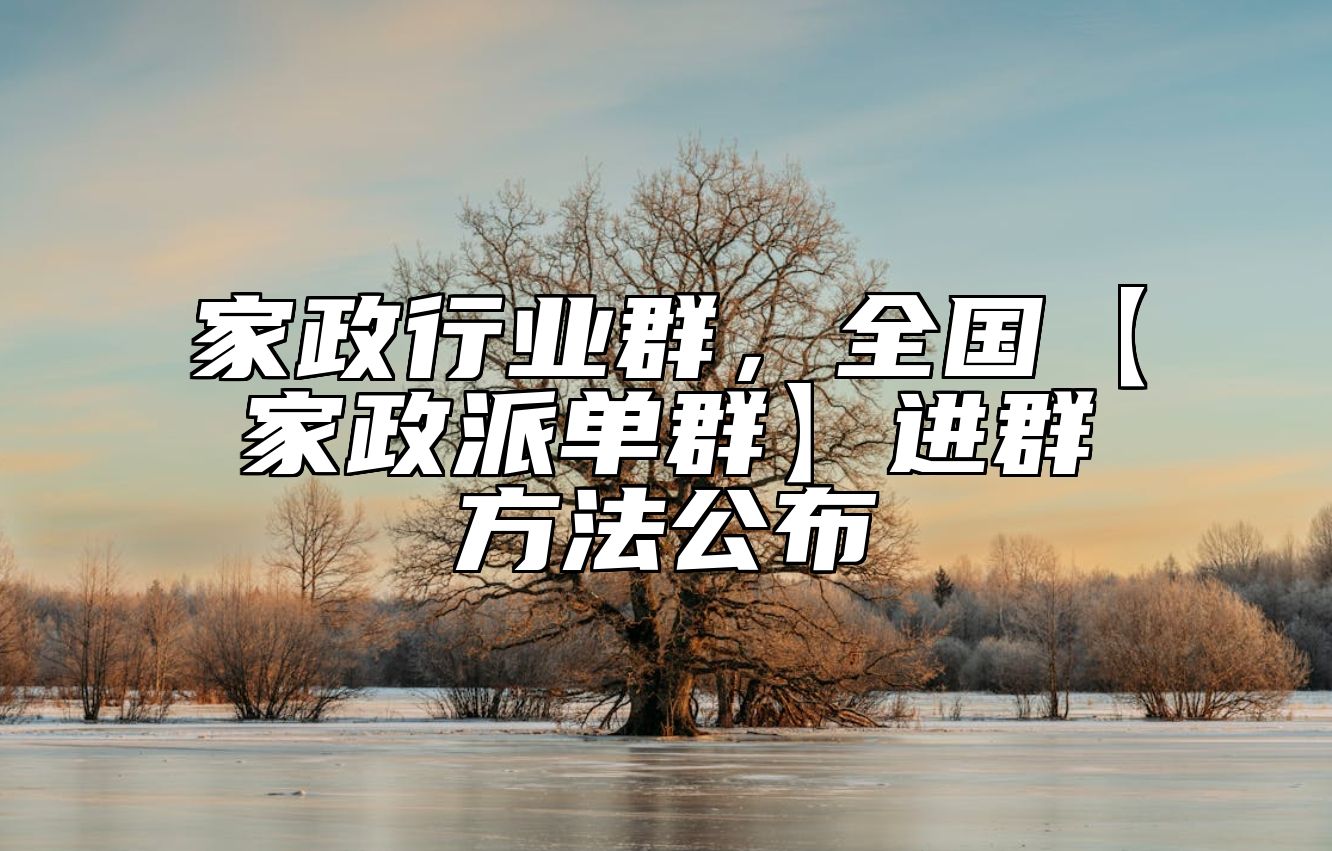 家政行业群，全国【家政派单群】进群方法公布