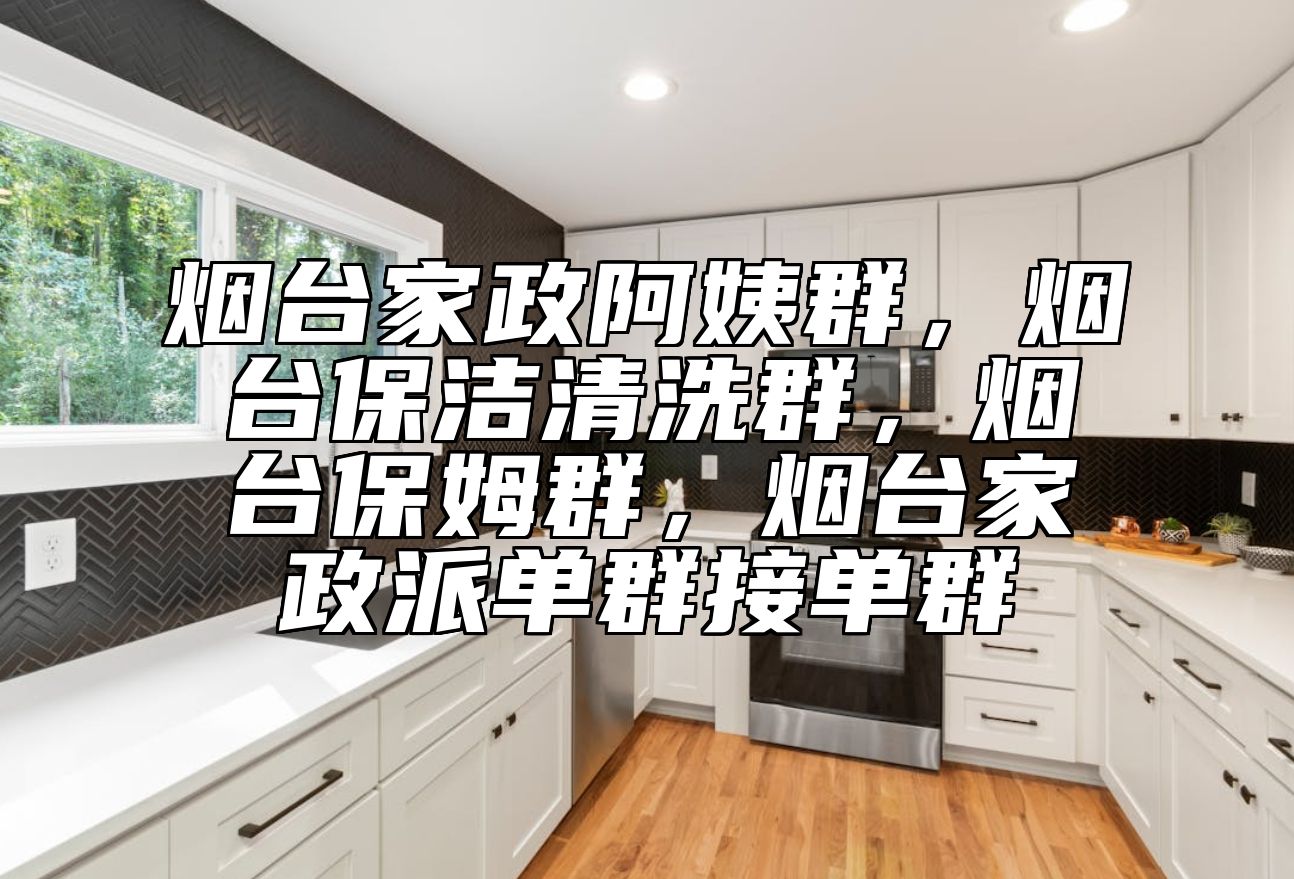烟台家政阿姨群，烟台保洁清洗群，烟台保姆群，烟台家政派单群接单群