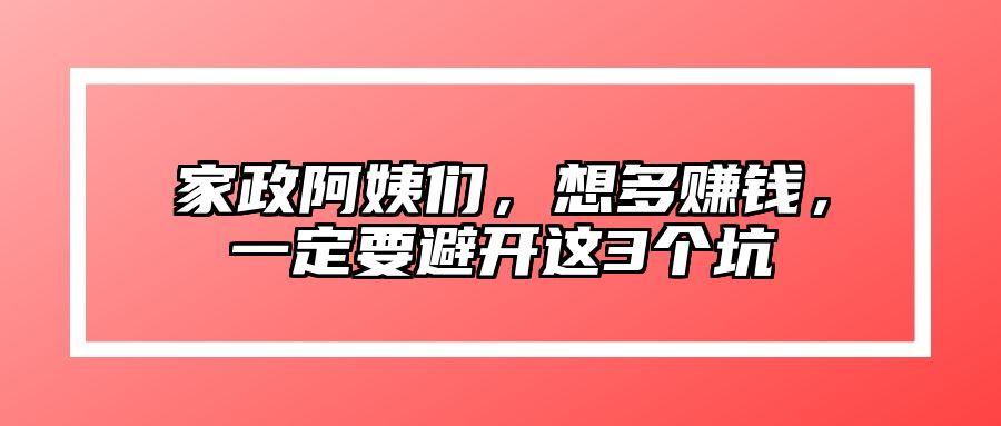 家政阿姨们，想多赚钱，一定要避开这3个坑