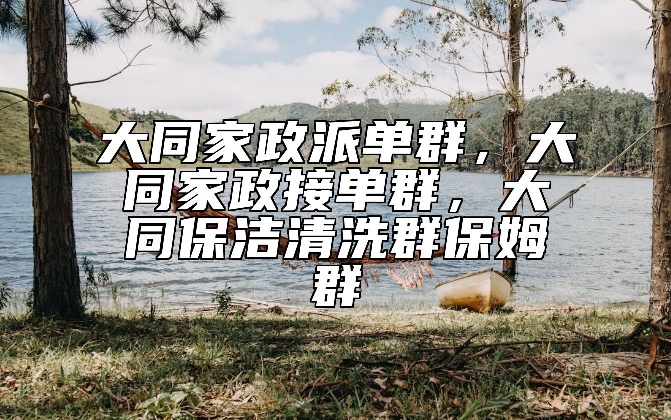 大同家政派单群，大同家政接单群，大同保洁清洗群保姆群