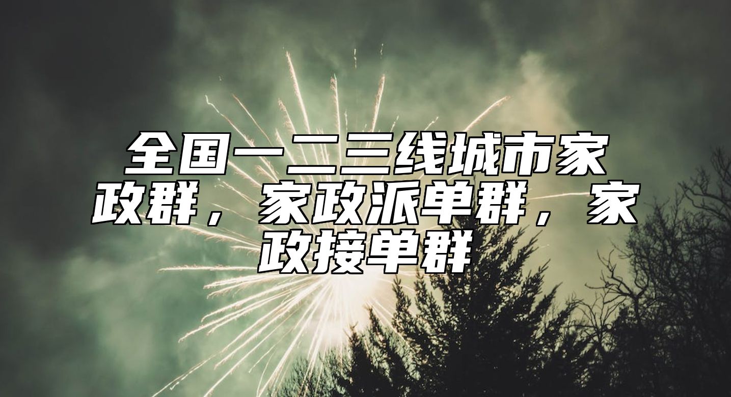 全国一二三线城市家政群，家政派单群，家政接单群