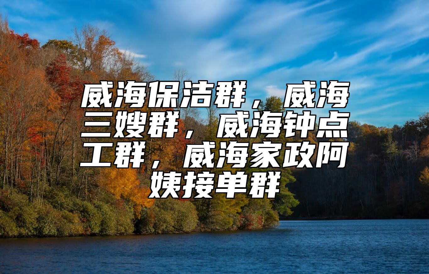 威海保洁群，威海三嫂群，威海钟点工群，威海家政阿姨接单群