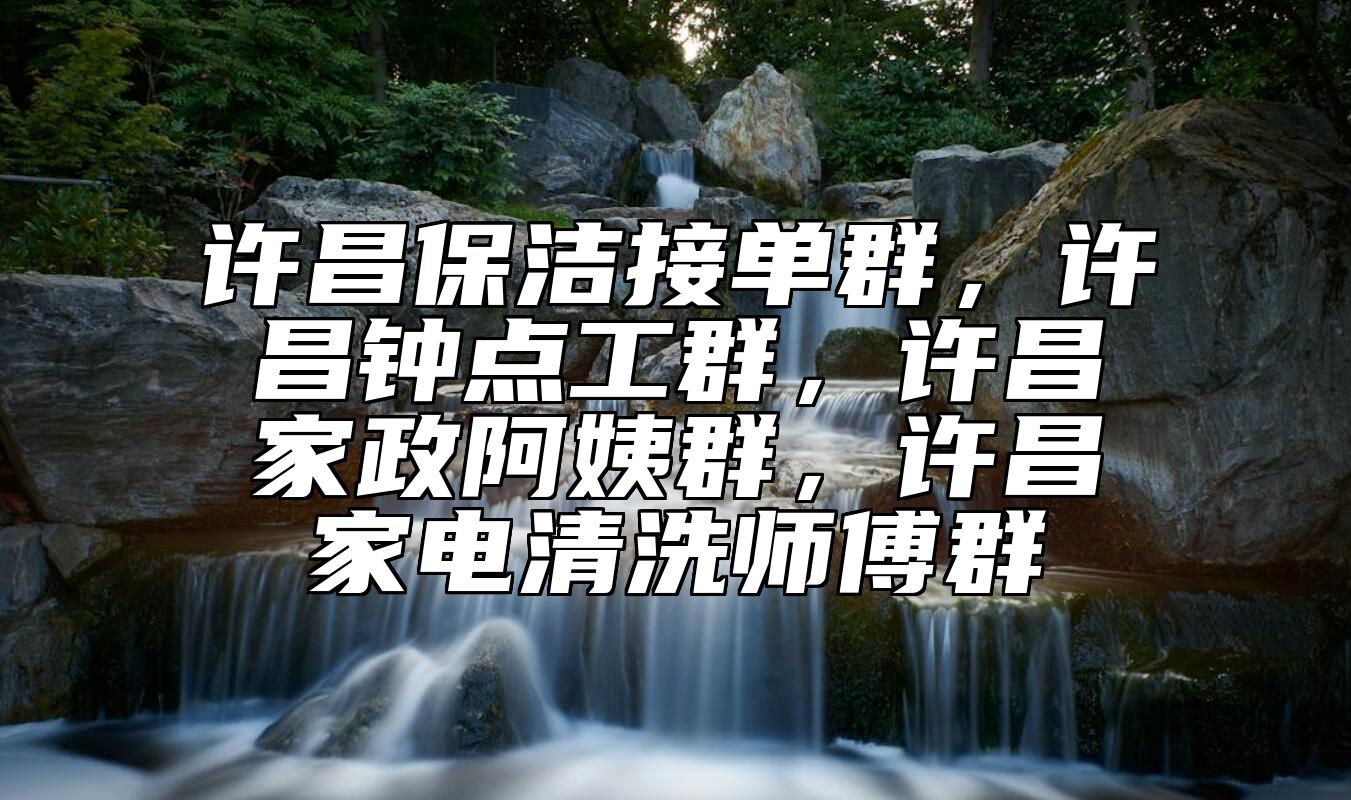 许昌保洁接单群，许昌钟点工群，许昌家政阿姨群，许昌家电清洗师傅群