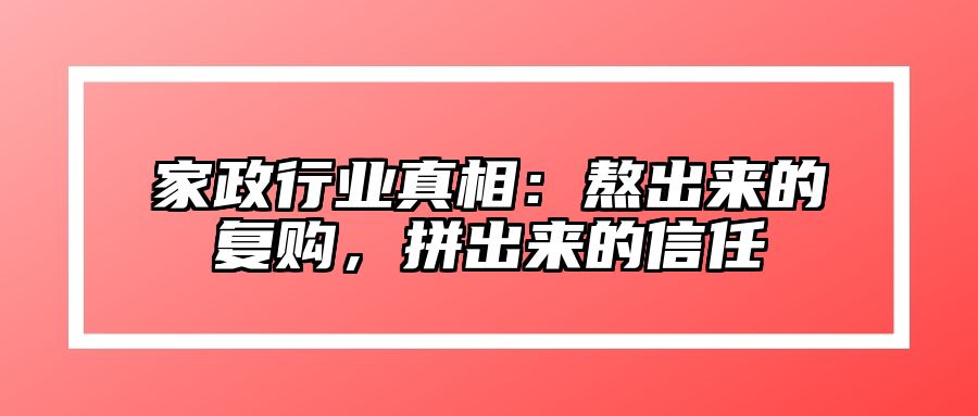 家政行业真相：熬出来的复购，拼出来的信任