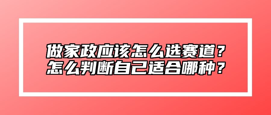 做家政应该怎么选赛道？怎么判断自己适合哪种？