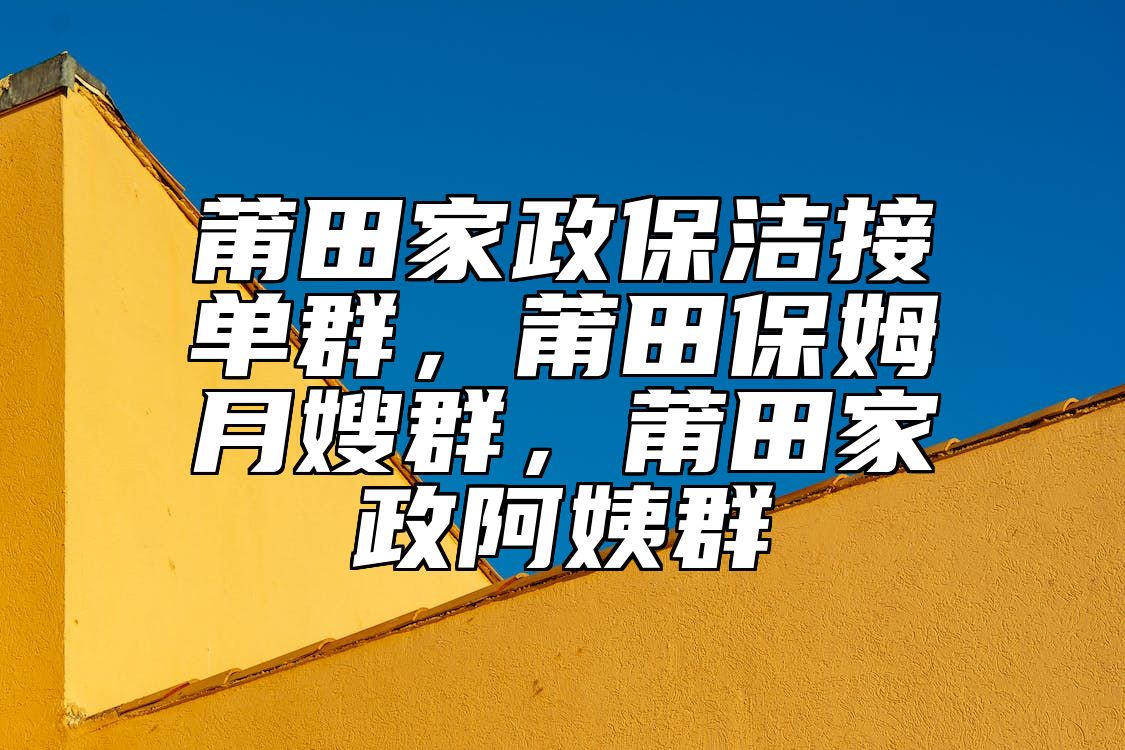 莆田家政保洁接单群，莆田保姆月嫂群，莆田家政阿姨群