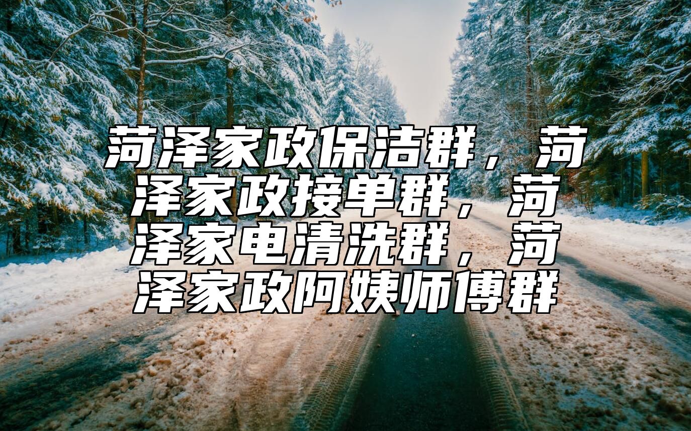 菏泽家政保洁群，菏泽家政接单群，菏泽家电清洗群，菏泽家政阿姨师傅群