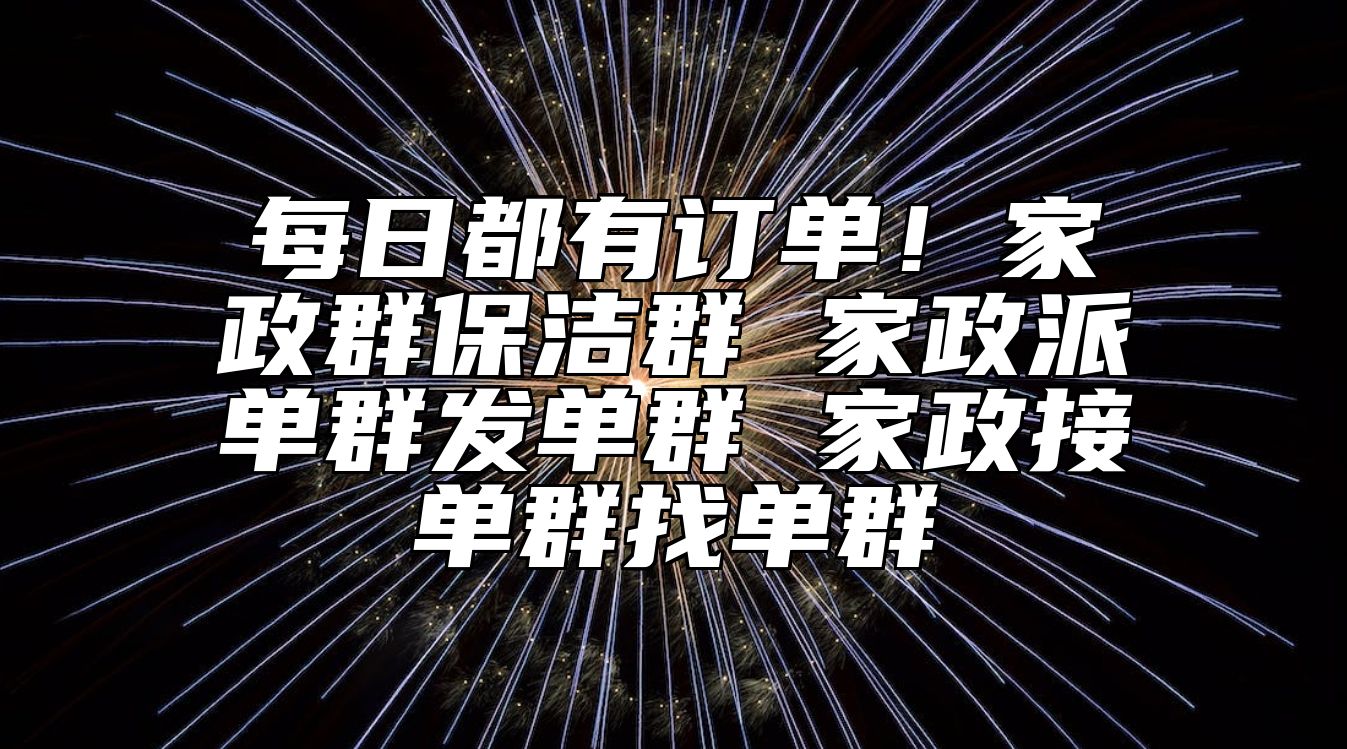 每日都有订单！家政群保洁群 家政派单群发单群 家政接单群找单群