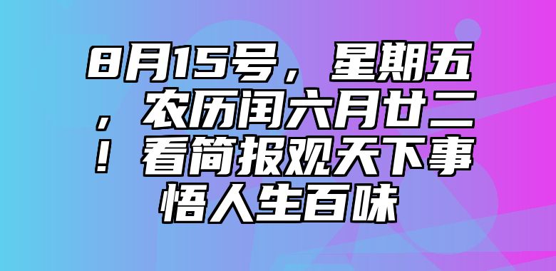 8月15号，星期五，农历闰六月廿二！看简报观天下事悟人生百味
