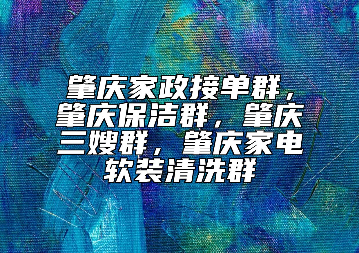 肇庆家政接单群，肇庆保洁群，肇庆三嫂群，肇庆家电软装清洗群