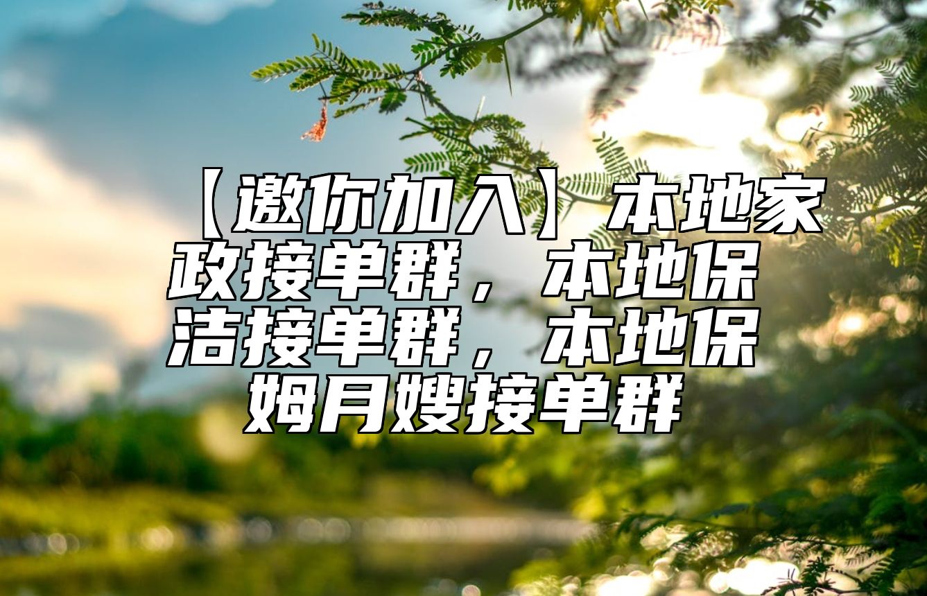 【邀你加入】本地家政接单群，本地保洁接单群，本地保姆月嫂接单群