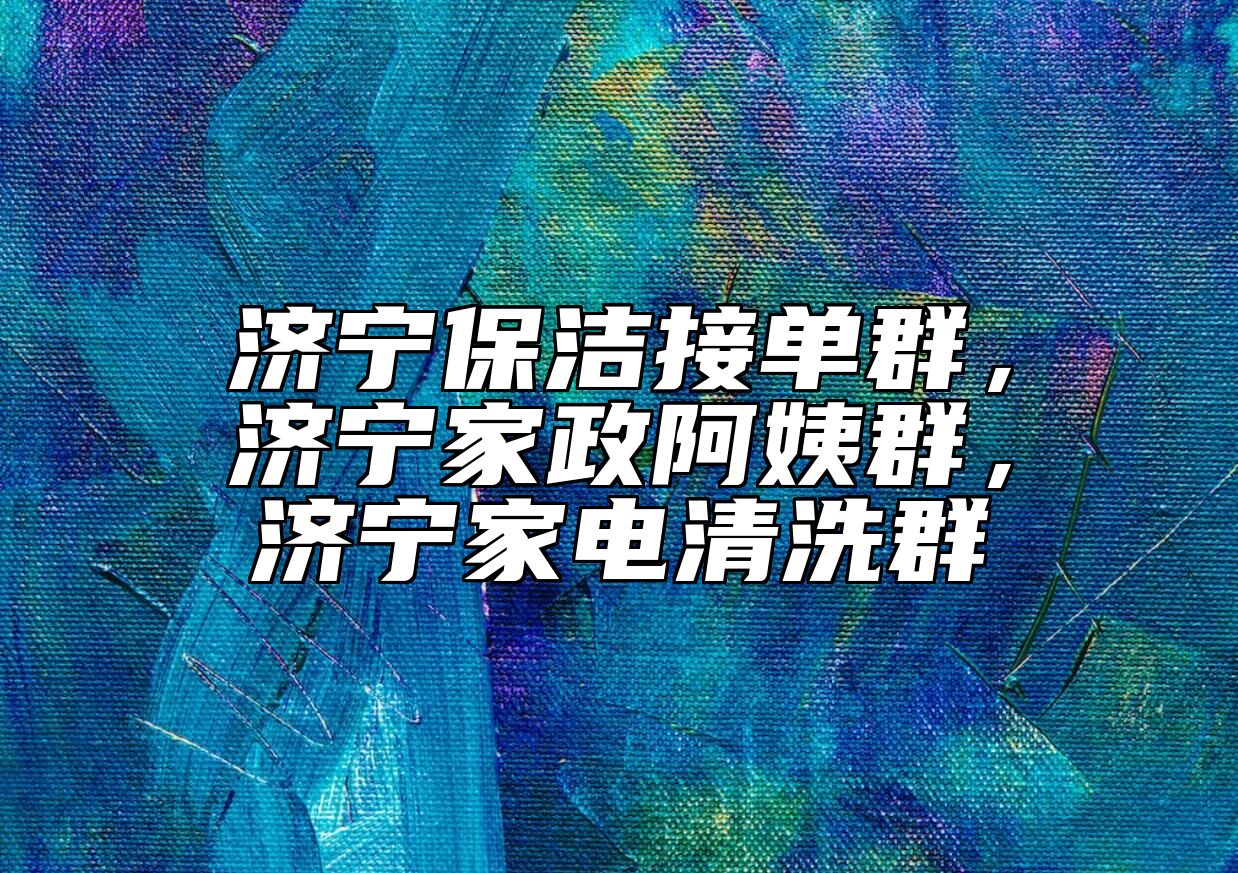 济宁保洁接单群，济宁家政阿姨群，济宁家电清洗群